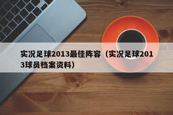 实况足球2013更佳阵容（实况足球2013球员档案资料）