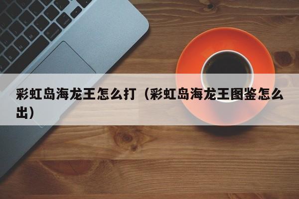 彩虹岛海龙王怎么打（彩虹岛海龙王图鉴怎么出）