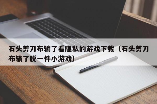 石头剪刀布输了看隐私的下载（石头剪刀布输了脱一件小）