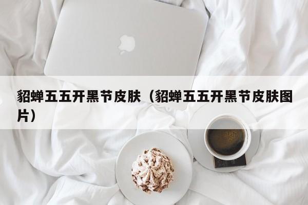 貂蝉五五开黑节皮肤（貂蝉五五开黑节皮肤图片）