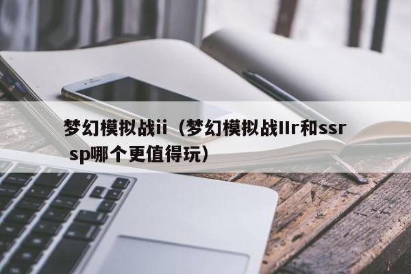 梦幻模拟战ii（梦幻模拟战IIr和ssr sp哪个更值得玩）