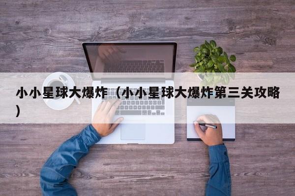 小小星球大爆炸（小小星球大爆炸第三关攻略）