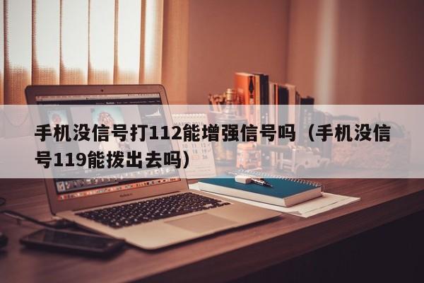 手机没信号打112能增强信号吗（手机没信号119能拨出去吗）