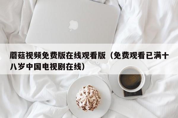 蘑菇视频免费版观看版（免费观看已满十八岁电视剧）