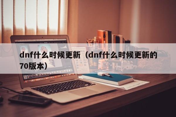 dnf什么时候更新（dnf什么时候更新的70版本）