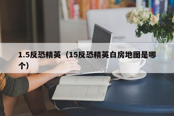 1.5反恐精英（15反恐精英白房地图是哪个）