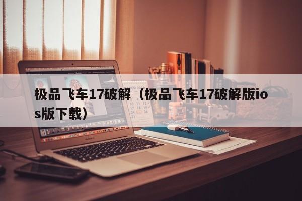 极品飞车17破解（极品飞车17破解版ios版下载）