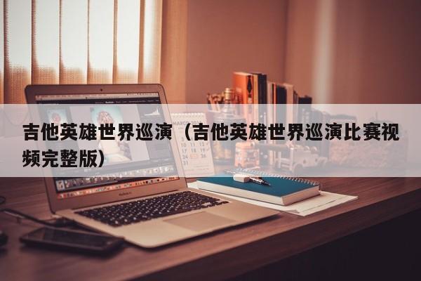 吉他英雄世界巡演（吉他英雄世界巡演比赛视频完整版）