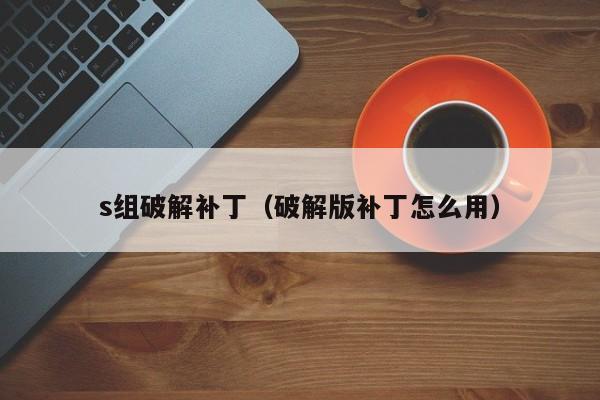 s组破解补丁（破解版补丁怎么用）