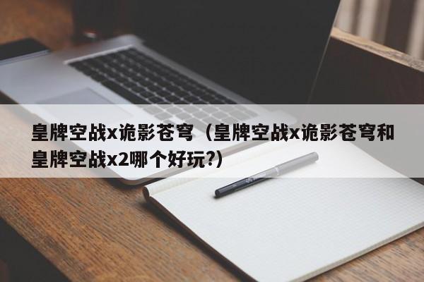 皇牌空战x诡影苍穹（皇牌空战x诡影苍穹和皇牌空战x2哪个好玩?）