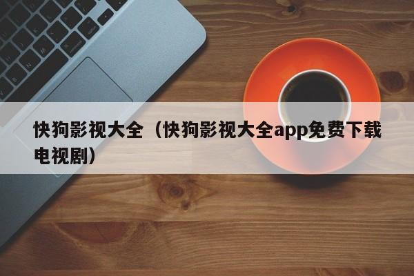 快狗影视大全（快狗影视大全app免费下载电视剧）