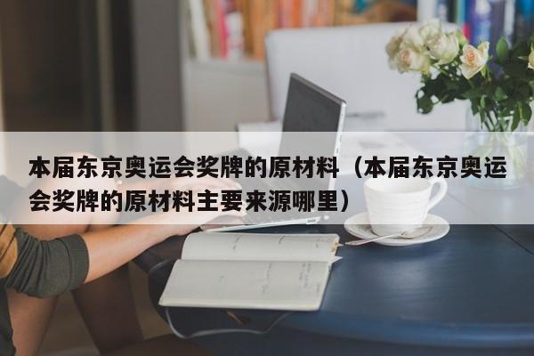 本届东京奥运会奖牌的原材料（本届东京奥运会奖牌的原材料主要来源哪里）