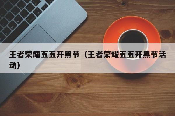 王者荣耀五五开黑节（王者荣耀五五开黑节活动）