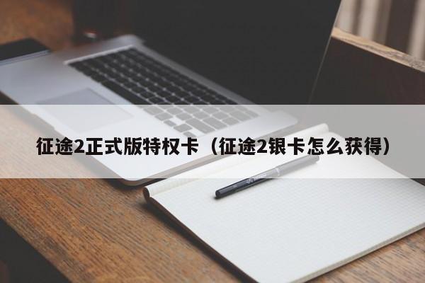 征途2正式版特权卡（征途2银卡怎么获得）
