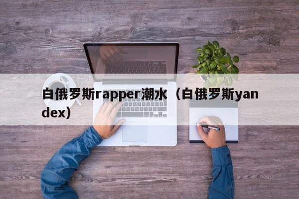白俄罗斯rapper潮水（白俄罗斯yandex）