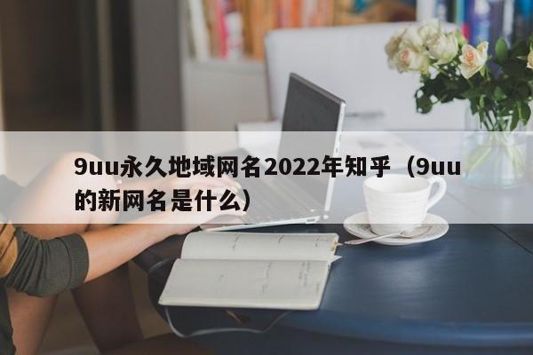 9uu永久地域网名2022年知乎（9uu的新网名是什么）