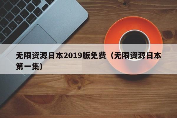 无限资源日本2019版免费（无限资源日本之一集）