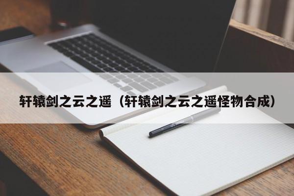 轩辕剑之云之遥（轩辕剑之云之遥怪物合成）
