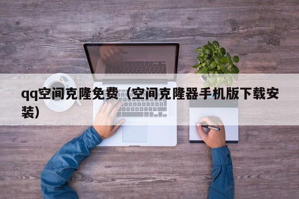 qq空间克隆免费（空间克隆器手机版下载安装）