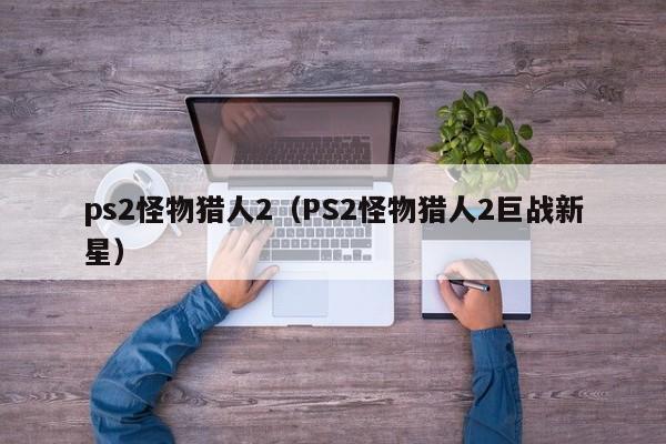 ps2怪物猎人2（PS2怪物猎人2巨战新星）