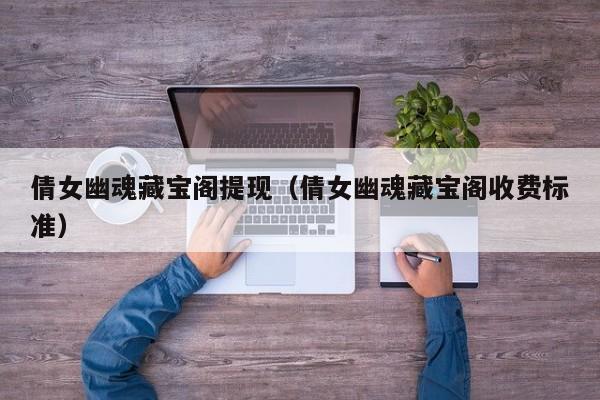倩女幽魂藏宝阁提现（倩女幽魂藏宝阁收费标准）