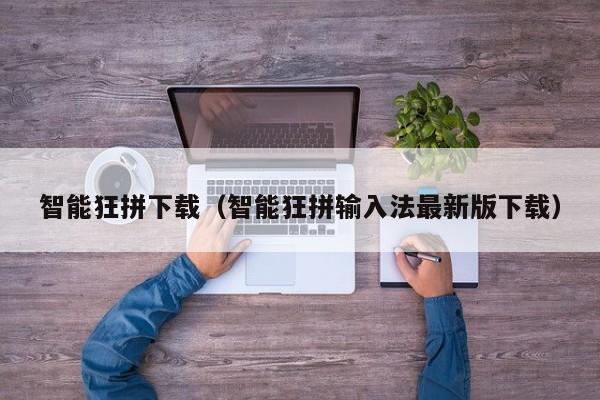 智能狂拼下载（智能狂拼输入法最新版下载）
