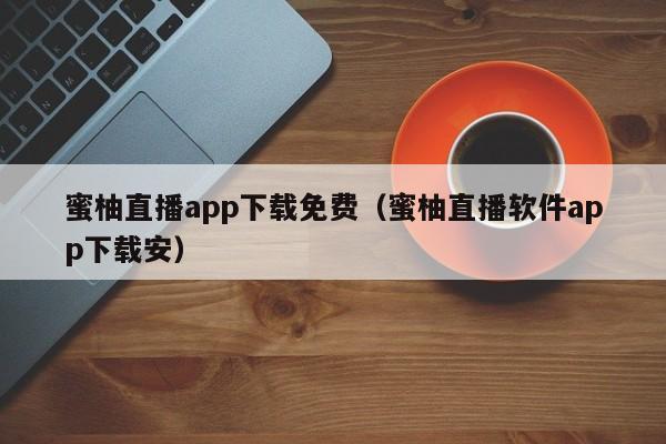 蜜柚直播app下载免费（蜜柚直播软件app下载安）