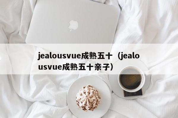 jealousvue成熟五十（jealousvue成熟五十亲子）