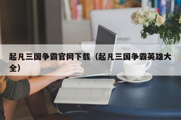 起凡三国争霸官网下载（起凡三国争霸英雄大全）