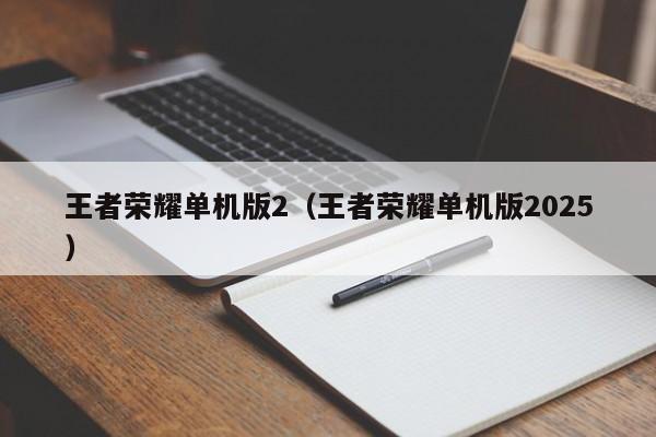 王者荣耀单机版2（王者荣耀单机版2025）