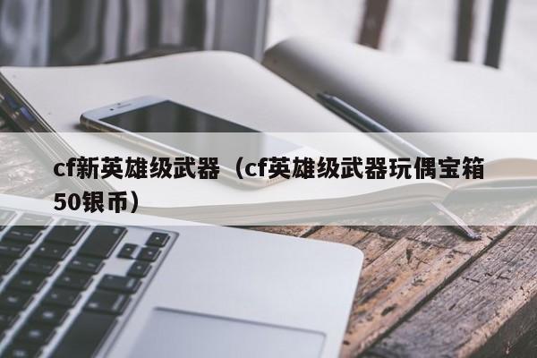 cf新英雄级武器（cf英雄级武器玩偶宝箱50银币）