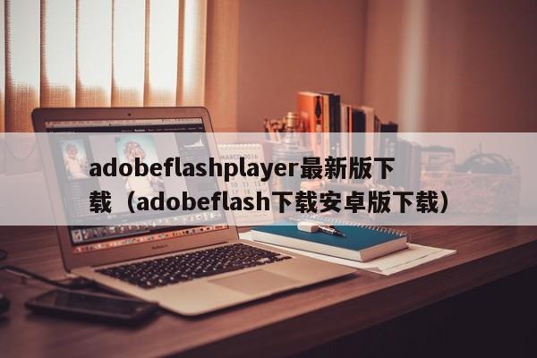 adobeflashplayer最新版下载（adobeflash下载安卓版下载）