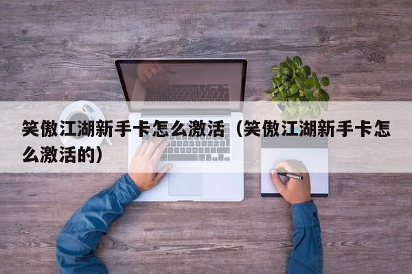 笑傲江湖新手卡怎么激活（笑傲江湖新手卡怎么激活的）