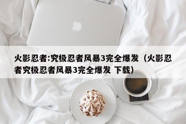 火影忍者:究极忍者风暴3完全爆发（火影忍者究极忍者风暴3完全爆发 下载）