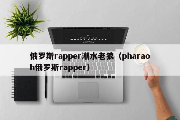 俄罗斯rapper潮水老狼（pharaoh俄罗斯rapper）