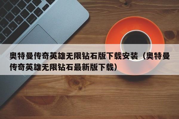 奥特曼传奇英雄无限钻石版下载安装（奥特曼传奇英雄无限钻石最新版下载）