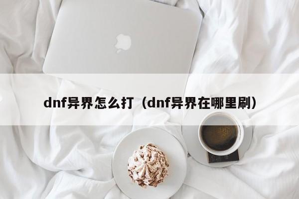 dnf异界怎么打（dnf异界在哪里刷）