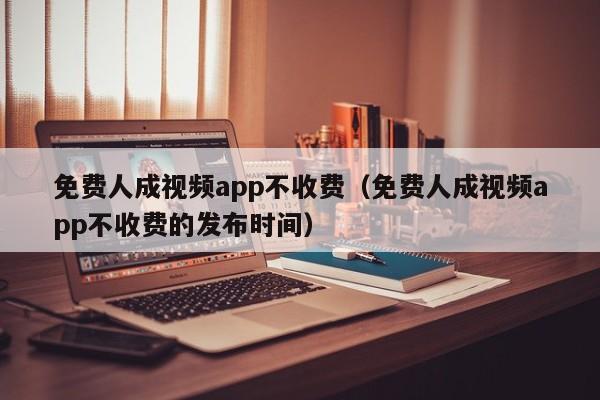 免费人成视频app不收费（免费人成视频app不收费的发布时间）