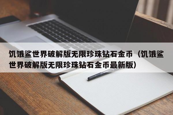 饥饿鲨世界破解版无限珍珠钻石金币（饥饿鲨世界破解版无限珍珠钻石金币最新版）
